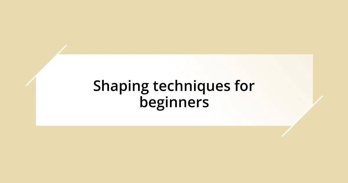 Shaping techniques for beginners