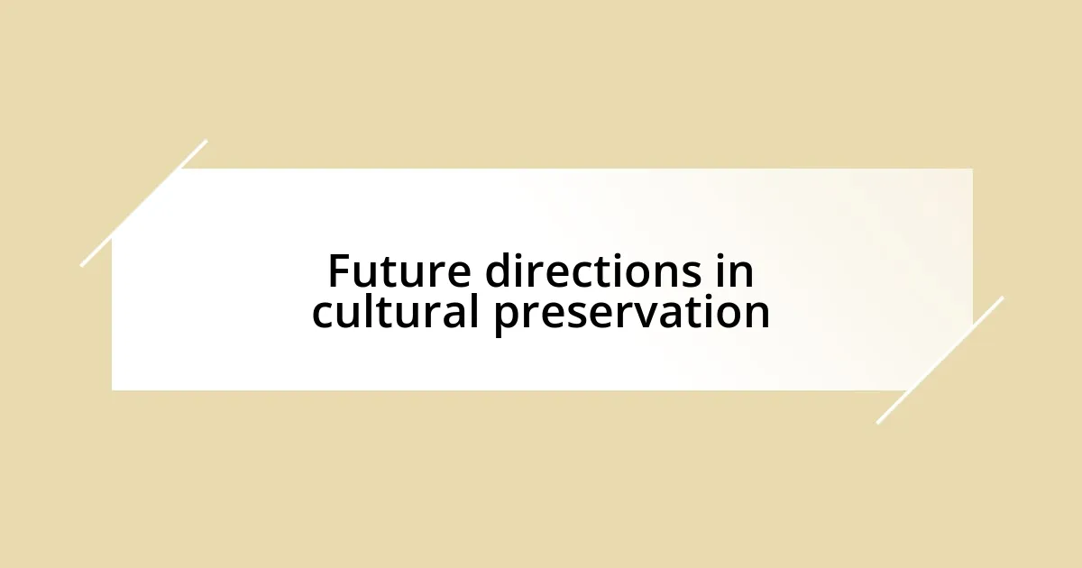 Future directions in cultural preservation