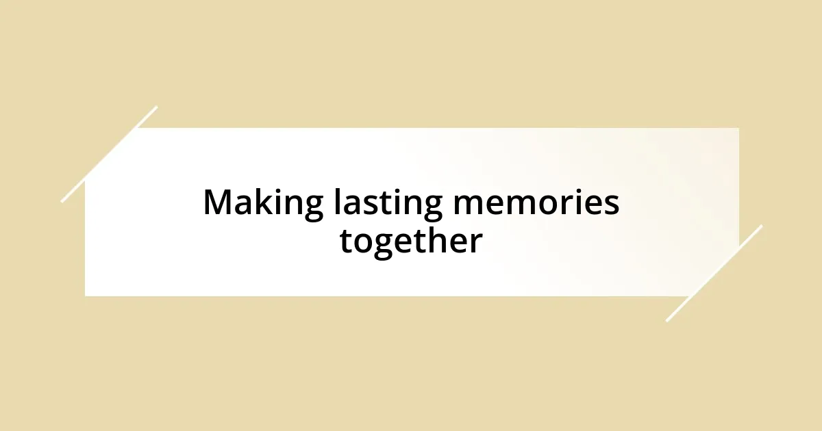 Making lasting memories together