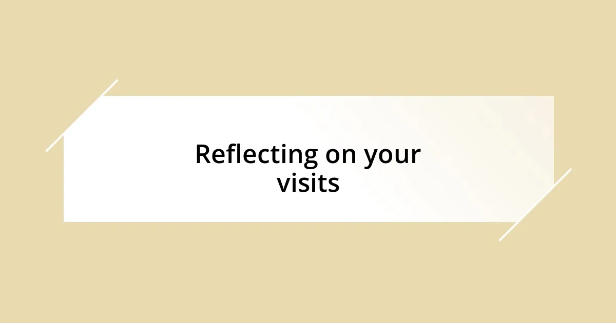 Reflecting on your visits